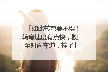 如此转弯要不得！转弯速度有点快，驶至对向车道，撞了