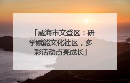 威海市文登区：研学赋能文化社区，多彩活动点亮成长