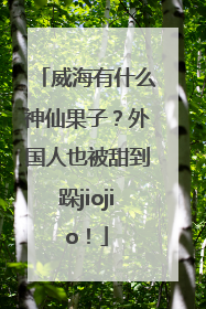 威海有什么神仙果子？外国人也被甜到跺jiojio！