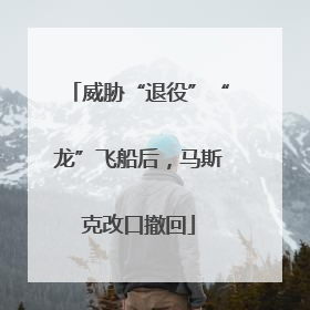 威胁“退役”“龙”飞船后，马斯克改口撤回