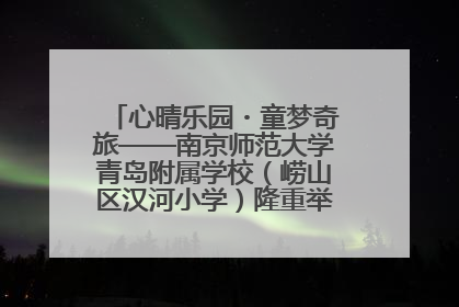 心晴乐园・童梦奇旅——南京师范大学青岛附属学校（崂山区汉河小学）隆重举行心理健康月暨快乐六一游园会
