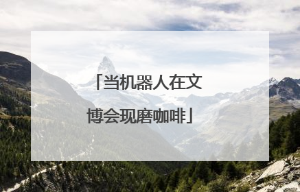 当机器人在文博会现磨咖啡