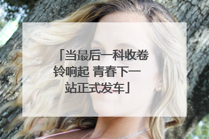 当最后一科收卷铃响起 青春下一站正式发车