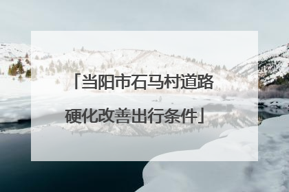 当阳市石马村道路硬化改善出行条件
