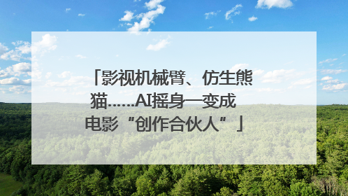 影视机械臂、仿生熊猫……AI摇身一变成电影“创作合伙人”