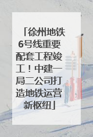 徐州地铁6号线重要配套工程竣工！中建一局二公司打造地铁运营新枢纽