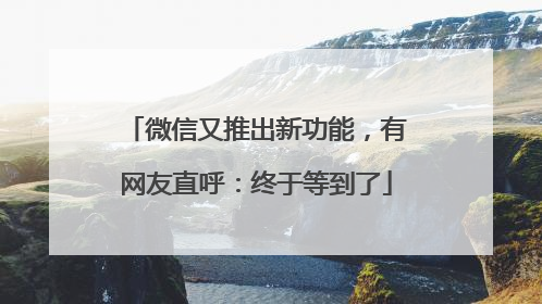 微信又推出新功能，有网友直呼：终于等到了