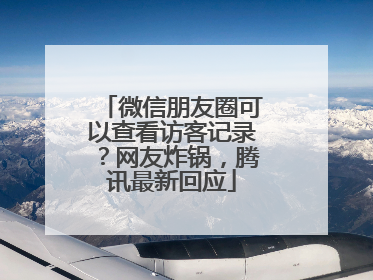 微信朋友圈可以查看访客记录？网友炸锅，腾讯最新回应