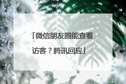微信朋友圈能查看访客？腾讯回应