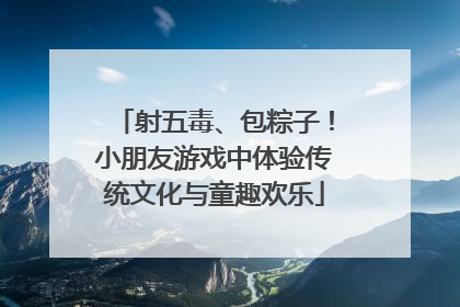 射五毒、包粽子！小朋友游戏中体验传统文化与童趣欢乐