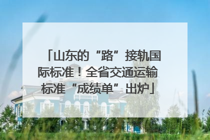 山东的“路”接轨国际标准！全省交通运输标准“成绩单”出炉