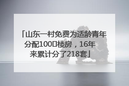 山东一村免费为适龄青年分配100㎡楼房，16年来累计分了218套
