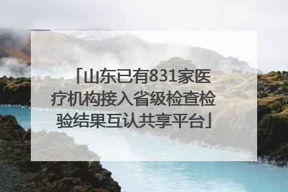 山东已有831家医疗机构接入省级检查检验结果互认共享平台