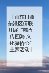 山东日照东港区侨联开展“粽香传四海 文化凝侨心”主题活动