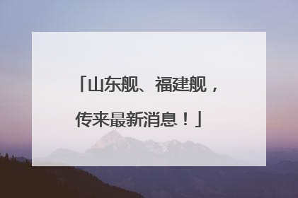 山东舰、福建舰，传来最新消息！