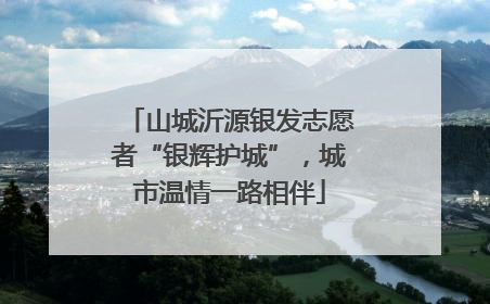 山城沂源银发志愿者“银辉护城”，城市温情一路相伴