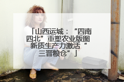 山西运城：“四南四北”重塑农业版图 新质生产力激活“三晋粮仓”