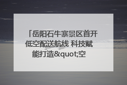 岳阳石牛寨景区首开低空配送航线 科技赋能打造"空中便利店"
