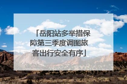 岳阳站多举措保障第三季度调图旅客出行安全有序