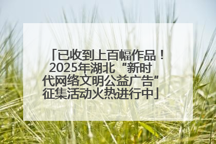 已收到上百幅作品！2025年湖北“新时代网络文明公益广告”征集活动火热进行中