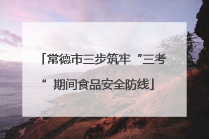 常德市三步筑牢“三考”期间食品安全防线