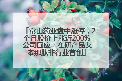 常山药业盘中涨停，2个月股价上涨近200% 公司回应：在研产品艾本那肽非行业首创