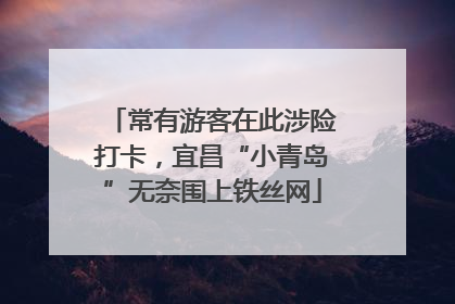 常有游客在此涉险打卡，宜昌“小青岛”无奈围上铁丝网