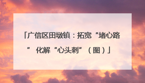 广信区田墩镇：拓宽“堵心路” 化解“心头刺”（图）
