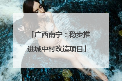 广西南宁：稳步推进城中村改造项目