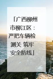 广西柳州市柳江区：严把车辆检测关 筑牢安全防线