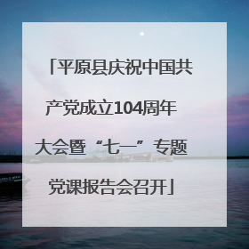 平原县庆祝中国共产党成立104周年大会暨“七一”专题党课报告会召开