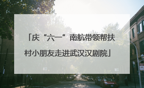 庆“六一”南航带领帮扶村小朋友走进武汉汉剧院