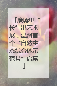 废墟里“长”出艺术展，温州首个“自然生态综合体示范片”启幕