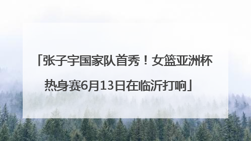 张子宇国家队首秀！女篮亚洲杯热身赛6月13日在临沂打响