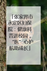 张家界市永定区妇保院：健康科普进校园，“医”心护航助成长