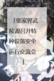 张家界武陵源召开特种设备安全运行交流会