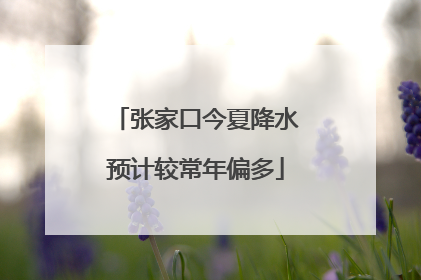 张家口今夏降水预计较常年偏多