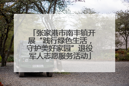 张家港市南丰镇开展“践行绿色生活，守护美好家园”退役军人志愿服务活动