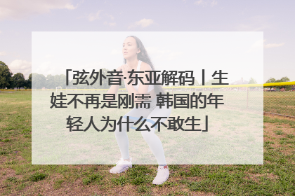 弦外音·东亚解码丨生娃不再是刚需 韩国的年轻人为什么不敢生