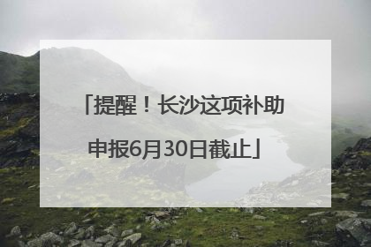 提醒！长沙这项补助申报6月30日截止