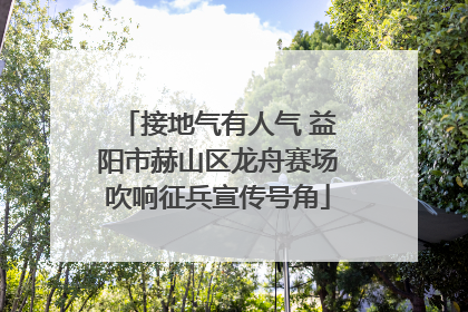 接地气有人气 益阳市赫山区龙舟赛场吹响征兵宣传号角