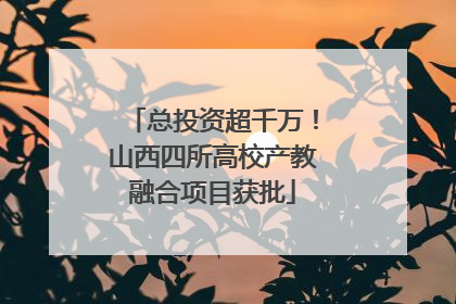 总投资超千万！山西四所高校产教融合项目获批