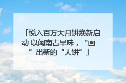 悦入百万大月饼焕新启动 以闽南古早味，“画”出新的“大饼”