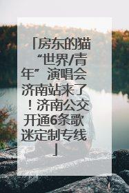 房东的猫“世界/青年”演唱会济南站来了！济南公交开通6条歌迷定制专线