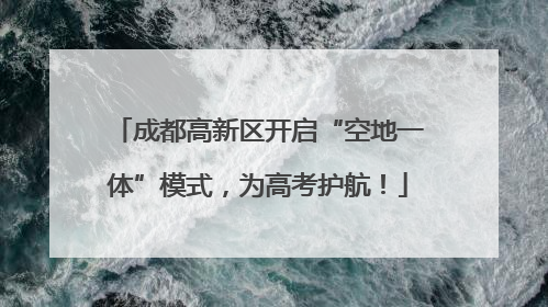 成都高新区开启“空地一体”模式，为高考护航！