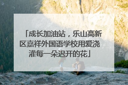 成长加油站，乐山高新区嘉祥外国语学校用爱浇灌每一朵迟开的花