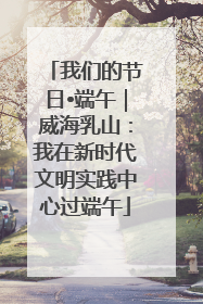 我们的节日•端午｜威海乳山：我在新时代文明实践中心过端午