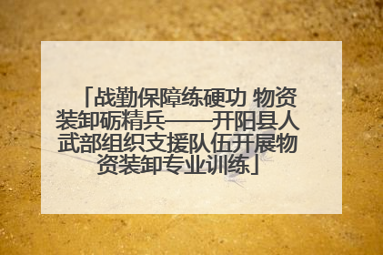 战勤保障练硬功 物资装卸砺精兵——开阳县人武部组织支援队伍开展物资装卸专业训练