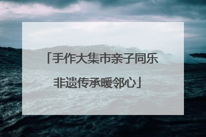手作大集市亲子同乐 非遗传承暖邻心