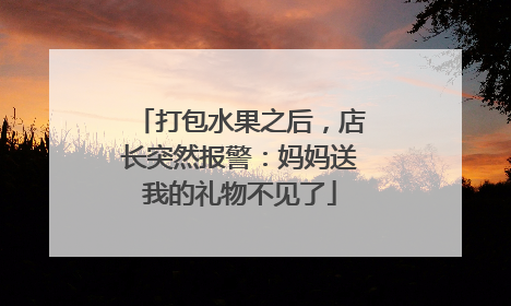 打包水果之后，店长突然报警：妈妈送我的礼物不见了